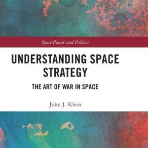 UNDERSTANDING SPACE STRATEGY: THE ART OF WAR IN SPACE (SPACE POWER AND POLITICS)